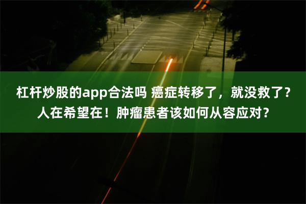 杠杆炒股的app合法吗 癌症转移了，就没救了？人在希望在！肿瘤患者该如何从容应对？