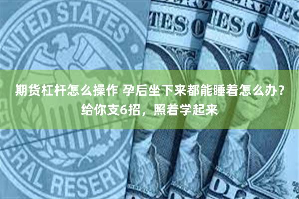 期货杠杆怎么操作 孕后坐下来都能睡着怎么办？给你支6招，照着学起来