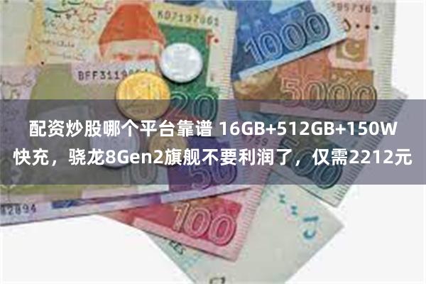 配资炒股哪个平台靠谱 16GB+512GB+150W快充，骁龙8Gen2旗舰不要利润了，仅需2212元