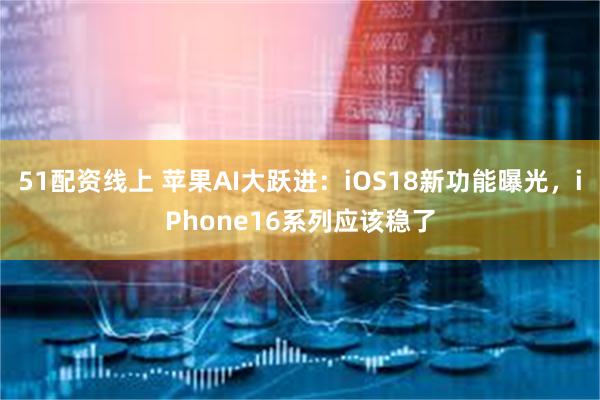 51配资线上 苹果AI大跃进：iOS18新功能曝光，iPhone16系列应该稳了