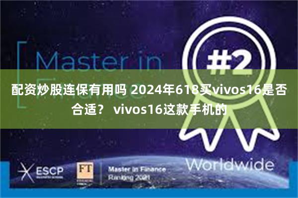 配资炒股连保有用吗 2024年618买vivos16是否合适？ vivos16这款手机的