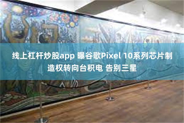 线上杠杆炒股app 曝谷歌Pixel 10系列芯片制造权转向台积电 告别三星