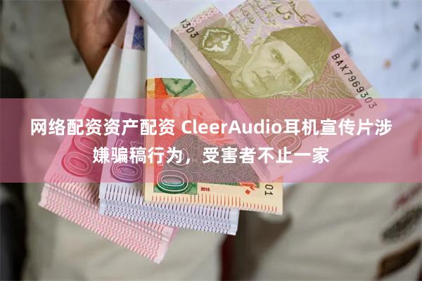 网络配资资产配资 CleerAudio耳机宣传片涉嫌骗稿行为，受害者不止一家