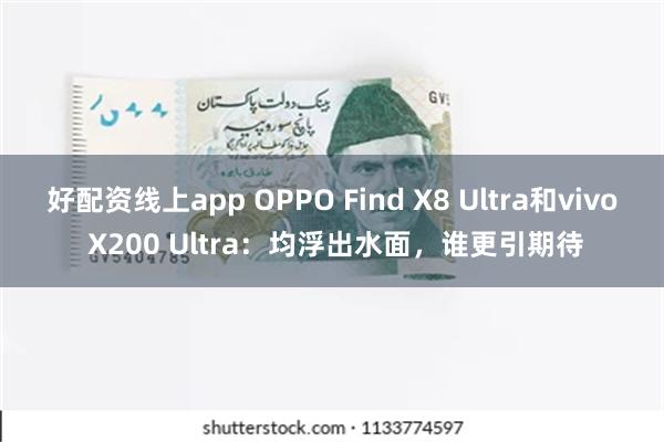 好配资线上app OPPO Find X8 Ultra和vivo X200 Ultra：均浮出水面，谁更引期待