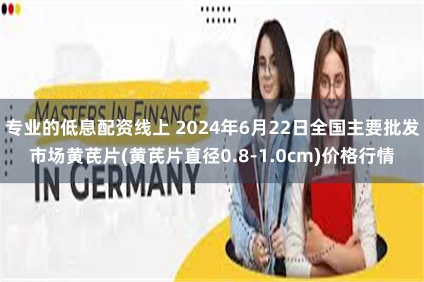 专业的低息配资线上 2024年6月22日全国主要批发市场黄芪片(黄芪片直径0.8-1.0cm)价格行情