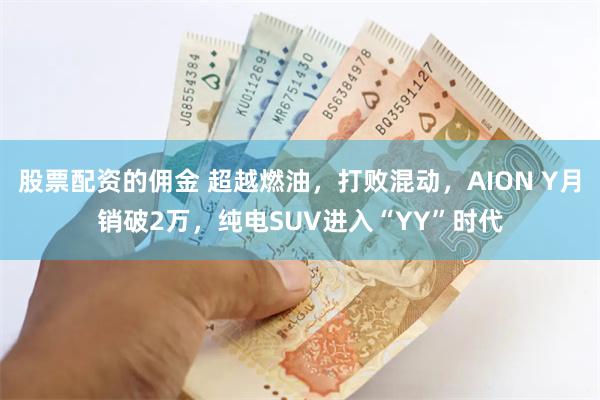 股票配资的佣金 超越燃油，打败混动，AION Y月销破2万，纯电SUV进入“YY”时代