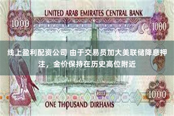 线上盈利配资公司 由于交易员加大美联储降息押注，金价保持在历史高位附近