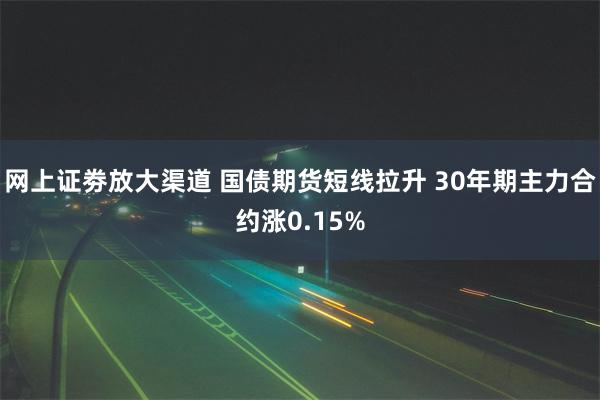 网上证劵放大渠道 国债期货短线拉升 30年期主力合约涨0.15%