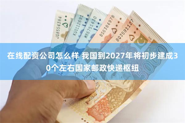 在线配资公司怎么样 我国到2027年将初步建成30个左右国家邮政快递枢纽