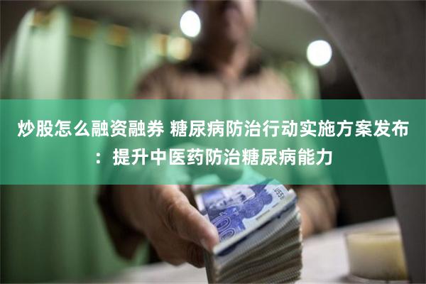 炒股怎么融资融券 糖尿病防治行动实施方案发布：提升中医药防治糖尿病能力