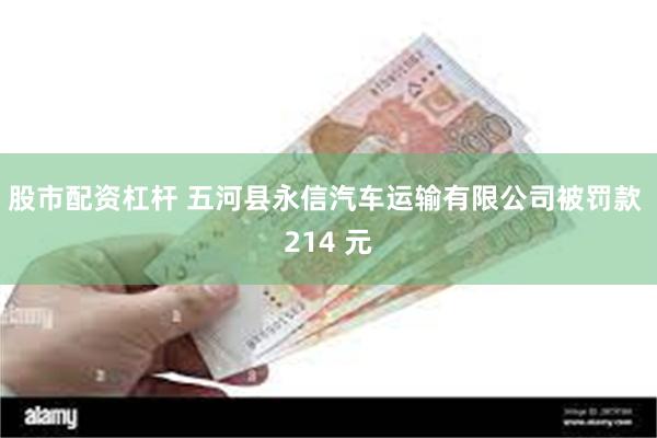 股市配资杠杆 五河县永信汽车运输有限公司被罚款 214 元