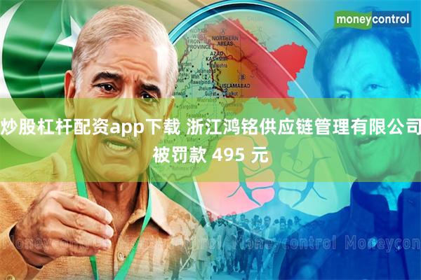 炒股杠杆配资app下载 浙江鸿铭供应链管理有限公司被罚款 495 元