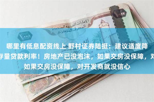 哪里有低息配资线上 野村证券陆挺：建议适度降息，尤其要降低存量贷款利率！房地产已没泡沫，如果交房没保障，对开发商就没信心