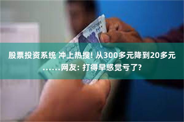 股票投资系统 冲上热搜! 从300多元降到20多元……网友: 打得早感觉亏了?