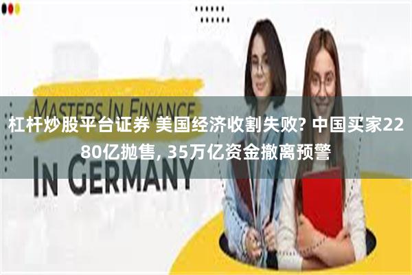 杠杆炒股平台证券 美国经济收割失败? 中国买家2280亿抛售, 35万亿资金撤离预警