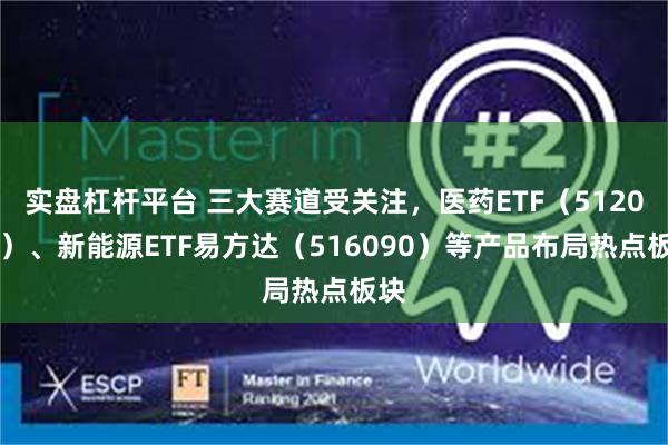 实盘杠杆平台 三大赛道受关注，医药ETF（512010）、新能源ETF易方达（516090）等产品布局热点板块