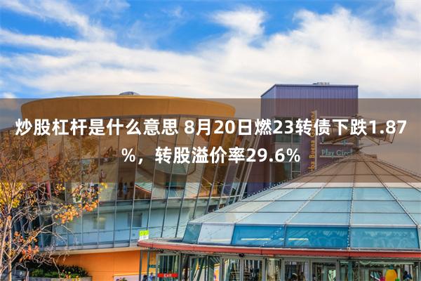 炒股杠杆是什么意思 8月20日燃23转债下跌1.87%，转股溢价率29.6%