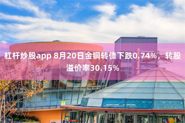 杠杆炒股app 8月20日金铜转债下跌0.74%，转股溢价率30.15%