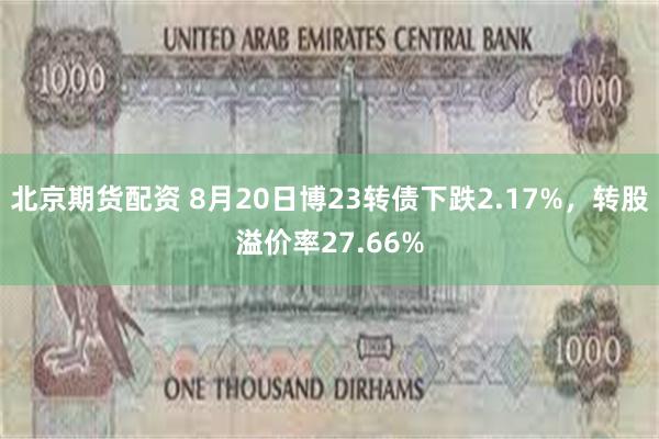 北京期货配资 8月20日博23转债下跌2.17%，转股溢价率27.66%