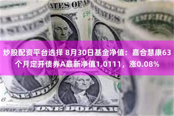 炒股配资平台选择 8月30日基金净值：嘉合慧康63个月定开债券A最新净值1.0111，涨0.08%