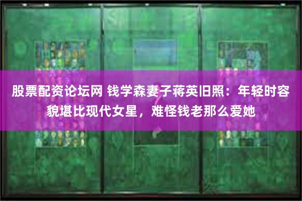 股票配资论坛网 钱学森妻子蒋英旧照：年轻时容貌堪比现代女星，难怪钱老那么爱她